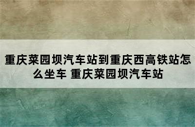 重庆菜园坝汽车站到重庆西高铁站怎么坐车 重庆菜园坝汽车站